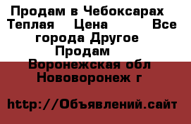 Продам в Чебоксарах!!!Теплая! › Цена ­ 250 - Все города Другое » Продам   . Воронежская обл.,Нововоронеж г.